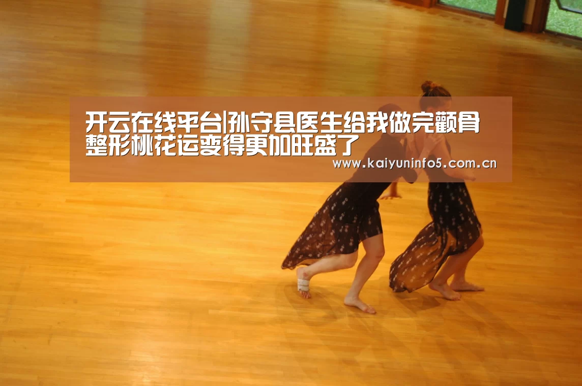开云在线平台|孙守县医生给我做完颧骨整形桃花运变得更加旺盛了(图2) 开云在线平台