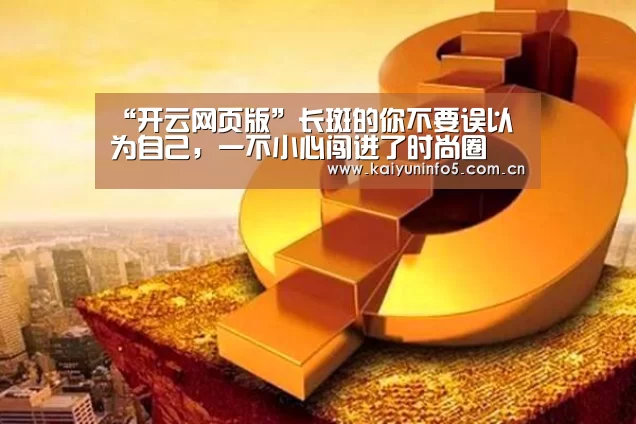 “开云网页版”长斑的你不要误以为自己，一不小心闯进了时尚圈