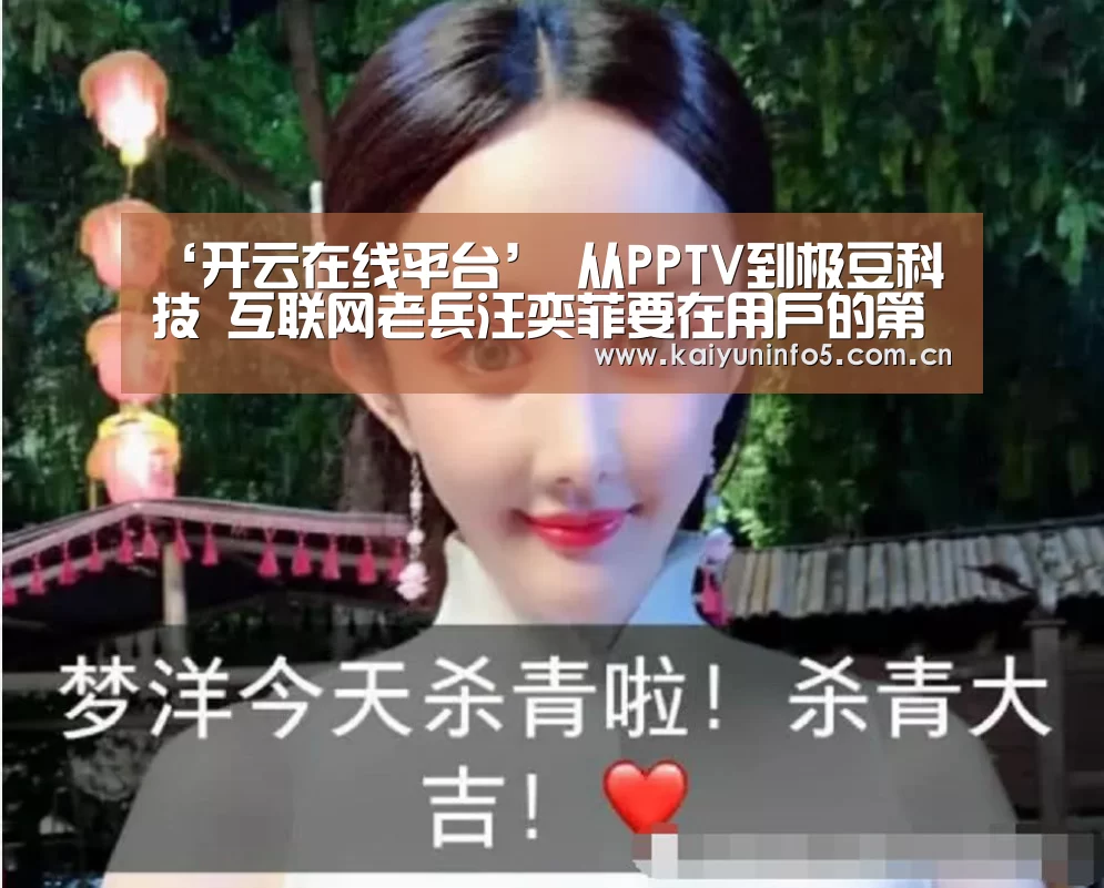 ‘开云在线平台’
从PPTV到极豆科技 互联网老兵汪奕菲要在用户的第四块屏幕打造移动空间(图3) 开云官方入口