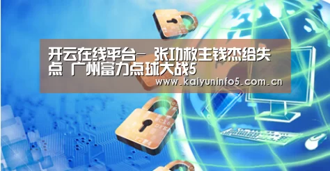 开云在线平台-
张功救主钱杰给失点 广州富力点球大战5(图3) 开云官网